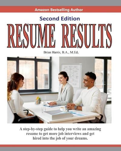 Resume Results - Second Edition: A step-by-step guide to help you write an amazing resume to get more job interviews and get hired into the job of your dreams.