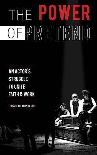 The Power Of Pretend: An Actor's Struggle To Unite Faith & Work