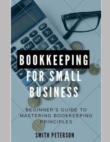 Bookkeeping For Small Business: Beginner's Guide For Mastering Bookkeeping Principles (Step by Step Blueprint)