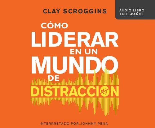 Cómo Liderar En Un Mundo de Distracción (How to Lead in a World of Distraction): Cuatro Hábitos Sencillos Para Minimizar La Distracción (Four Simple Habits for Turning Down the Noise)