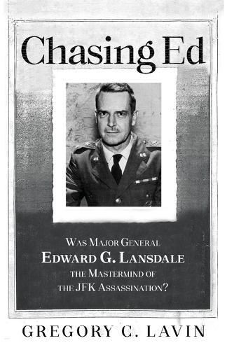 Chasing Ed: Was Major General Edward G. Lansdale the Mastermind of the JFK Assassination?