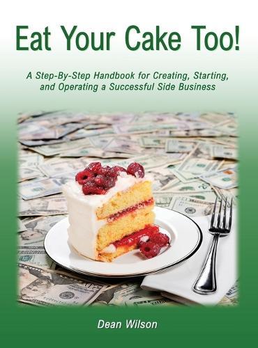 Eat Your Cake Too!: A Step-By Step Handbook for Creating, Starting, and Operating a Successful Side Business