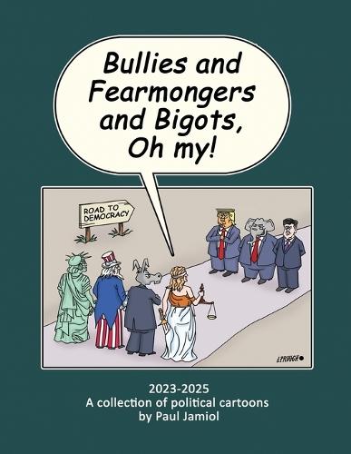 Bullies and Fearmongers and Bigots, Oh my!: A Collection of Political Cartoons by Paul Jamiol