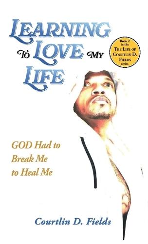 Learning To Love My Life: GOD Had to Break Me to Heal Me