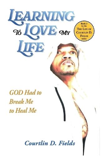 Learning To Love My Life: GOD Had to Break Me to Heal Me