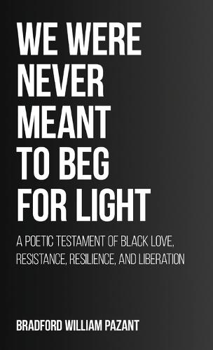 We Were Never Meant To Beg For Light: A Poetic Testament of Black Love, Resistance, Resilience, and Liberation