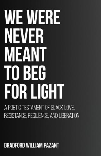 We Were Never Meant To Beg For Light: A Poetic Testament of Black Love, Resistance, Resilience, and Liberation