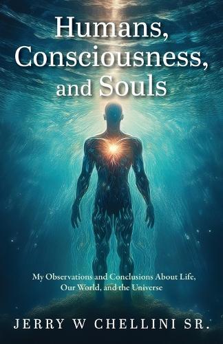Humans, Consciousness, and Souls: My Observations and Conclusions About Life, Our World, and the Universe