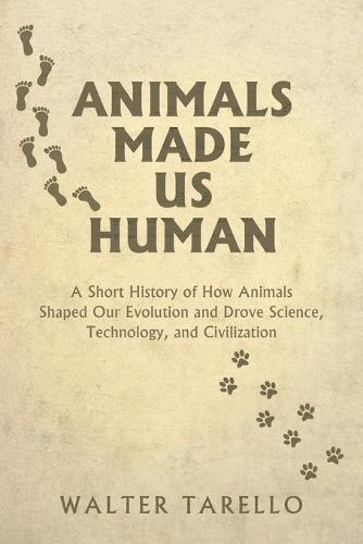 Animals Made Us Human: A Short History of How Animals Shaped Our Evolution and Drove Science, Technology, and Civilization