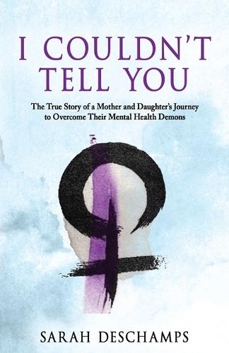 I Couldn't Tell You: The True Story of a Mother and Daughter's Journey to Overcome Their Mental Health Demons