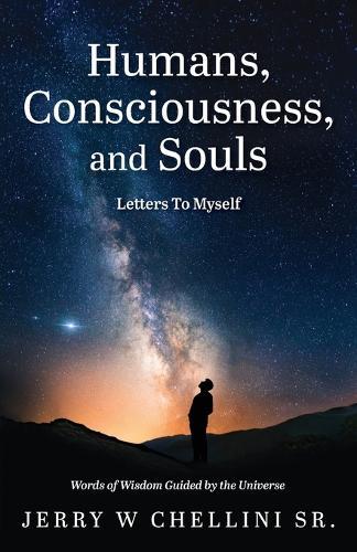 Humans, Consciousness, and Souls - Letters To Myself: Words Of Wisdom Guided By The Universe