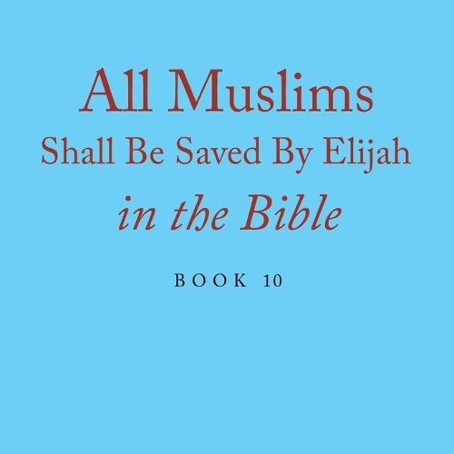 All Muslims Shall Be Saved By Elijah in the Bible: Book 10