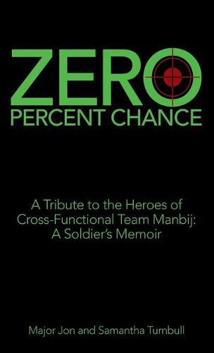 Zero Percent Chance: A Tribute to the Heroes of Cross-Functional Team Manbij: a Soldier's Memoir