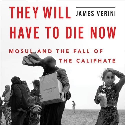 They Will Have to Die Now Lib/E: Mosul and the Fall of the Caliphate