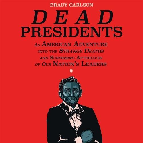 Dead Presidents: An American Adventure Into the Strange Deaths and Surprising Afterlives of Our Nation's Leaders