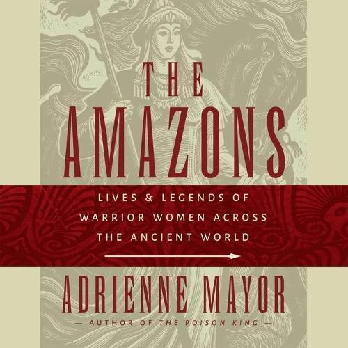 The Amazons: Lives and Legends of Warrior Women Across the Ancient World