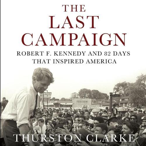 The Last Campaign: Robert F. Kennedy and 82 Days That Inspired America