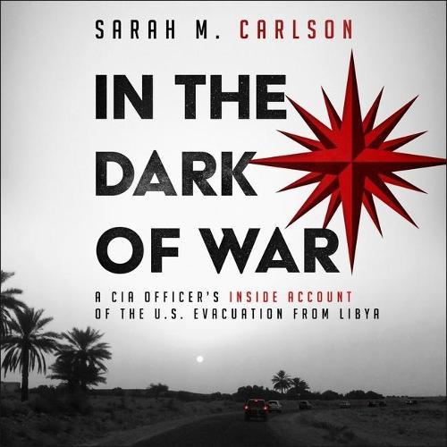 In the Dark of War: A CIA Officer's Inside Account of the U.S. Evacuation from Libya