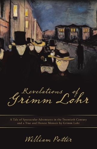 Revelations of Grimm Lohr: A Tale of Spectacular Adventures in the Twentieth Century and a True and Honest Memoir by Grimm Lohr