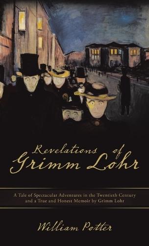 Revelations of Grimm Lohr: A Tale of Spectacular Adventures in the Twentieth Century and a True and Honest Memoir by Grimm Lohr
