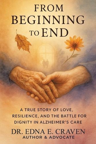 From Beginning to End: A True Story of Love, Resilience, and the Battle for Dignity in Alzheimer's Care
