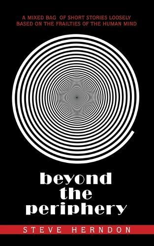 Beyond the Periphery: A Mixed Bag of Short Stories Loosely Based on the Frailties of the Human Mind