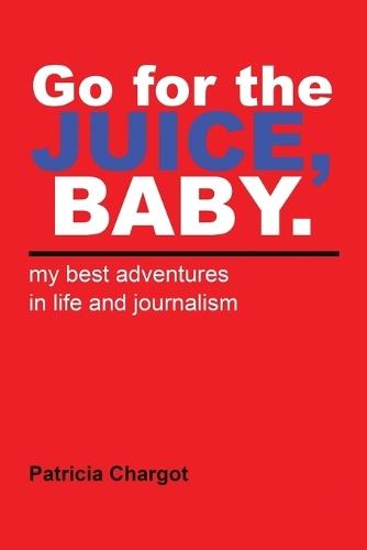 Go for the JUICE, BABY.: my best adventures in life and journalism