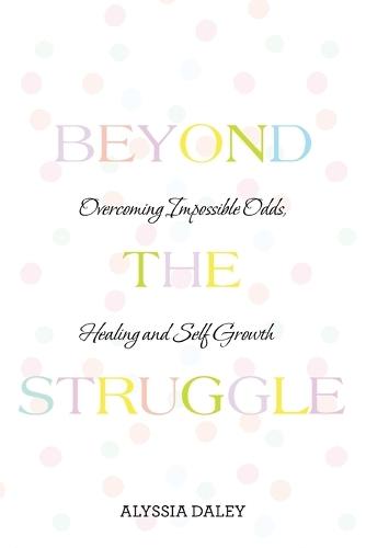 Beyond The Struggle: Overcoming Impossible Odds, Healing and Self Growth