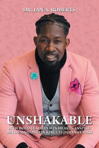 Unshakable: How Bold Leaders Win Hearts, Inspire Minds, and Obtain Results During Crisis