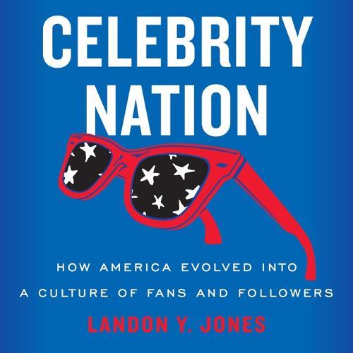 Celebrity Nation: How America Evolved Into a Culture of Fans and Followers