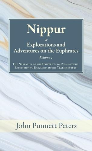 Nippur, Or, Explorations and Adventures on the Euphrates, Volume 1: The Narrative of the University of Pennsylvania Expedition to Babylonia in the Years 1888-1890
