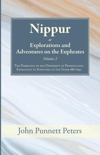 Nippur, Or, Explorations and Adventures on the Euphrates, Volume 2: The Narrative of the University of Pennsylvania Expedition to Babylonia in the Years 1888-1890