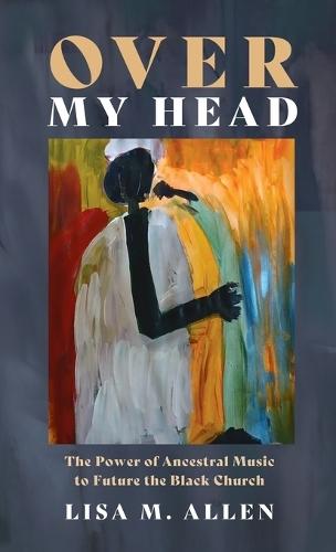 Over My Head: The Power of Ancestral Music to Future the Black Church