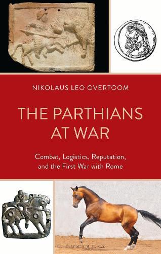 The Parthians at War: Combat, Logistics, Reputation, and the First War with Rome