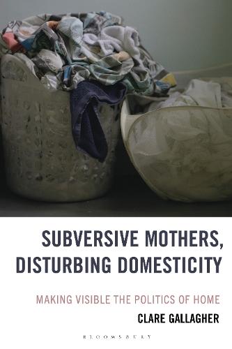 Subversive Mothers, Disturbing Domesticity: Making Visible the Politics of Home