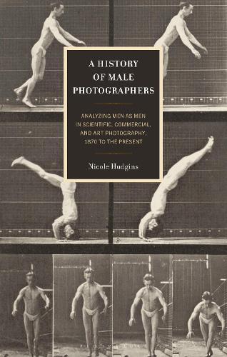 A History of Male Photographers: Analyzing Men as Men in Scientific, Commercial, and Art Photography, 1870 to the Present