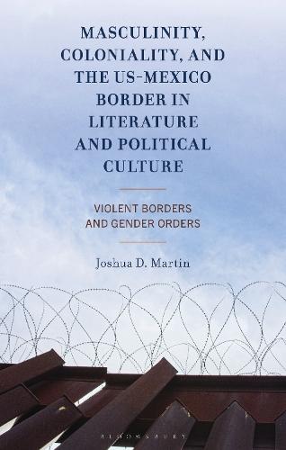 Masculinity, Coloniality, and the US-Mexico Border in Literature and Political Culture: Violent Borders and Gender Orders