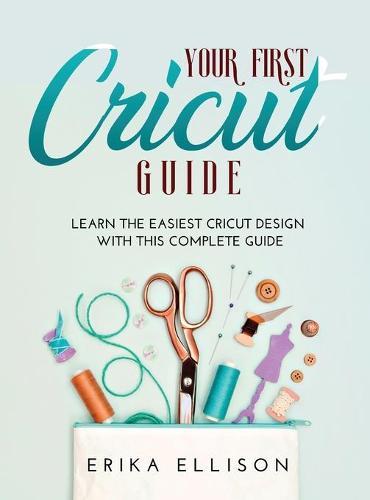 Your First Cricut Guide: Learn the easiest Cricut Design with this Complete Guide