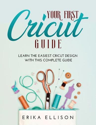 Your First Cricut Guide: Learn the easiest Cricut Design with this Complete Guide