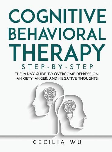 Cognitive Behavioral Therapy Step-By-Step: The 21 Day Guide to Overcome Depression, Anxiety, Anger, and Negative Thoughts