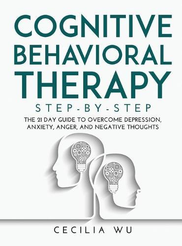 Cognitive Behavioral Therapy Step-By-Step: The 21 Day Guide to Overcome Depression, Anxiety, Anger, and Negative Thoughts