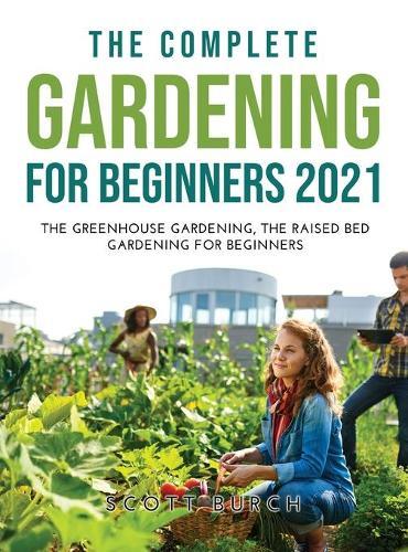 The Complete Gardening for Beginners 2021: The Greenhouse Gardening The Raised Bed Gardening for Beginners