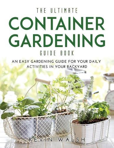 The Ultimate Container Gardening Guide Book: An easy gardening guide for your daily activities in your backyard