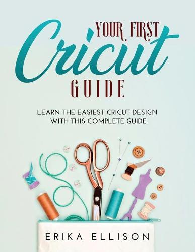 Your First Cricut Guide: Learn the easiest Cricut Design with this Complete Guide