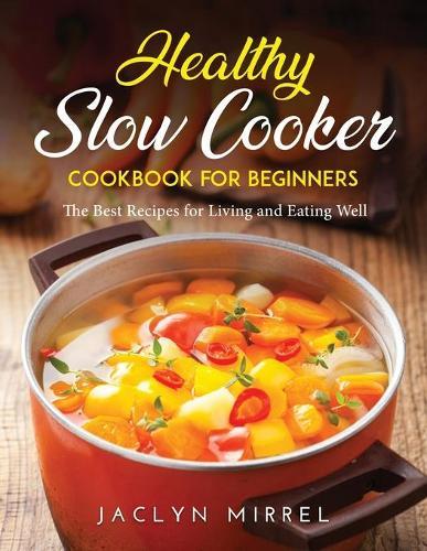 Healthy Slow Cooker Cookbook for Beginners: The Best Recipes for Living and Eating Well