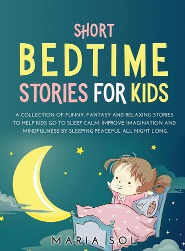 Short Bedtime Stories for Kids: A Collection of Funny, Fantasy and Relaxing Stories to Help Kids Go to Sleep Calm. Improve Imagination and Mindfulness by Sleeping Peaceful All Night Long
