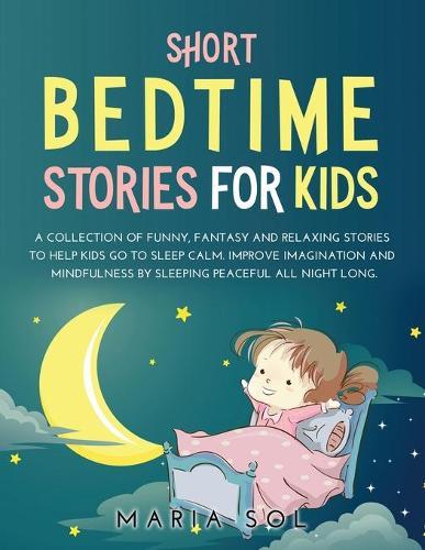 Short Bedtime Stories for Kids: A Collection of Funny, Fantasy and Relaxing Stories to Help Kids Go to Sleep Calm. Improve Imagination and Mindfulness by Sleeping Peaceful All Night Long