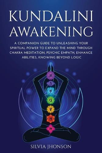 Kundalini Awakening: A Companion Guide to Unleashing Your Spiritual Power to Expand the Mind Through Chakra Meditation, Psychic Empath, Enhance Abilities, Knowing Beyond Logic