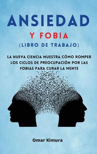 Ansiedad y Fobia (libro de Trabajo): La nueva ciencia muestra como romper los ciclos de preocupacion por las fobias para curar la mente