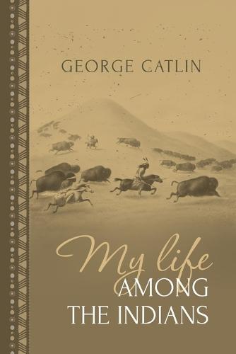 My Life Among the Indians: George Catlin's Memoirs of the American West and Plains Tribes